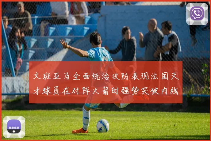 文班亚马全面统治攻防表现法国天才球员在对阵火箭时强势突破内线